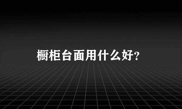 橱柜台面用什么好？