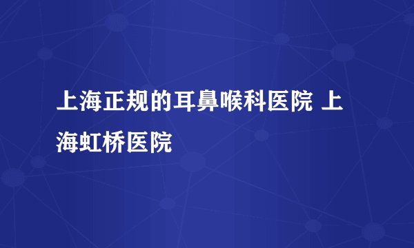 上海正规的耳鼻喉科医院 上海虹桥医院