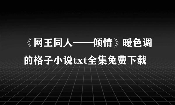 《网王同人——倾情》暖色调的格子小说txt全集免费下载