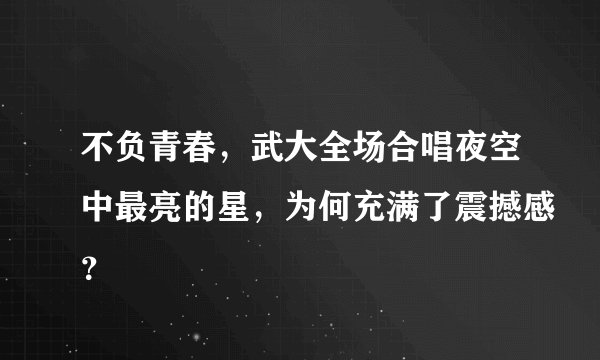 不负青春，武大全场合唱夜空中最亮的星，为何充满了震撼感？