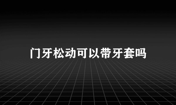 门牙松动可以带牙套吗