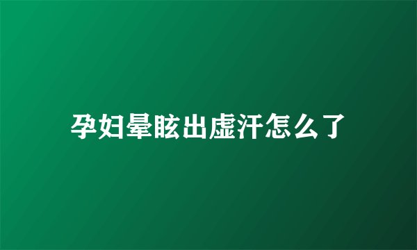 孕妇晕眩出虚汗怎么了