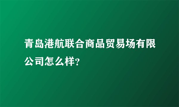 青岛港航联合商品贸易场有限公司怎么样？