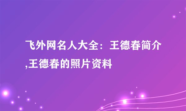 飞外网名人大全：王德春简介,王德春的照片资料
