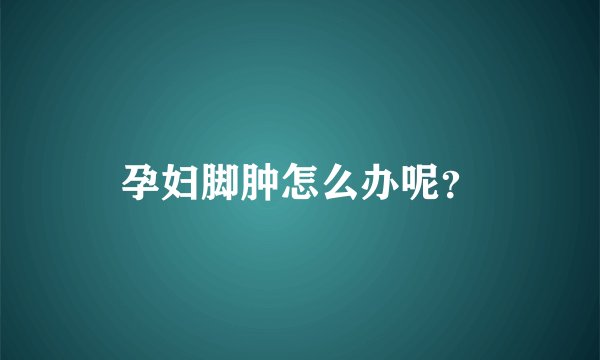 孕妇脚肿怎么办呢？