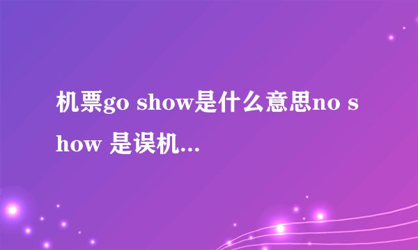 机票go show是什么意思no show 是误机的意思,是指在航班起飞前规定的时间,客人没有办理登机手续,但GO SH