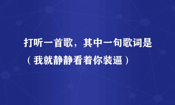 打听一首歌，其中一句歌词是（我就静静看着你装逼）