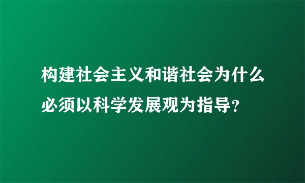 构建社会主义和谐社会为什么必须以科学发展观为指导？