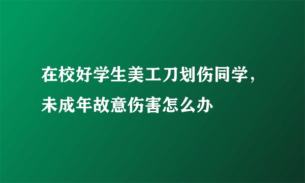在校好学生美工刀划伤同学，未成年故意伤害怎么办
