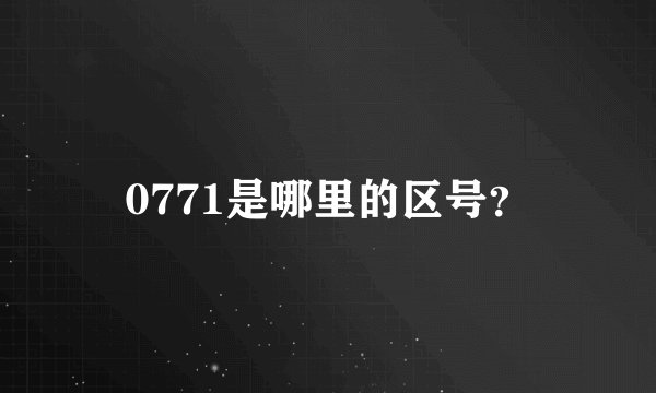 0771是哪里的区号？