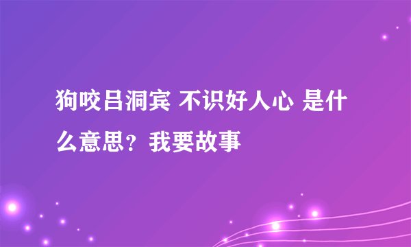狗咬吕洞宾 不识好人心 是什么意思？我要故事