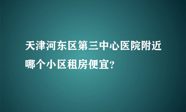 天津河东区第三中心医院附近哪个小区租房便宜?