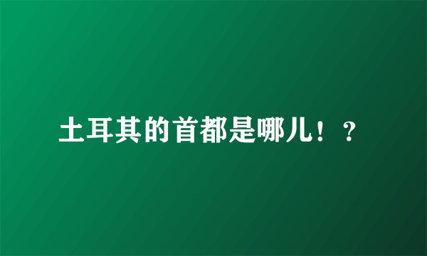 土耳其的首都是哪儿！？
