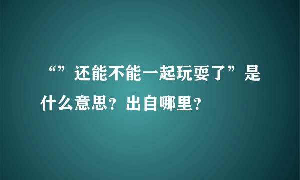 “”还能不能一起玩耍了”是什么意思？出自哪里？