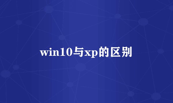 win10与xp的区别