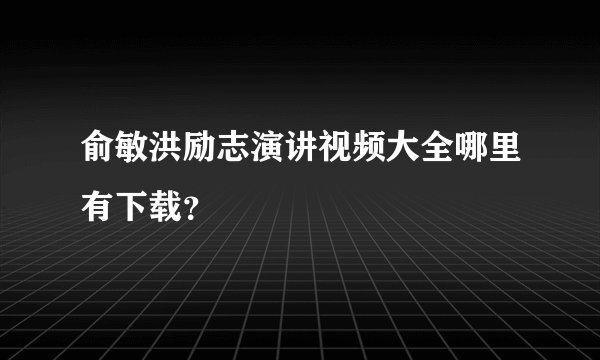俞敏洪励志演讲视频大全哪里有下载？