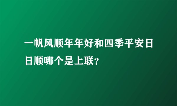 一帆风顺年年好和四季平安日日顺哪个是上联？