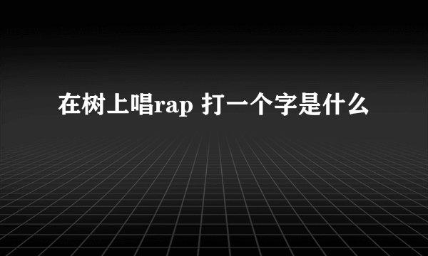 在树上唱rap 打一个字是什么