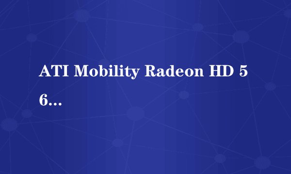ATI Mobility Radeon HD 5650 怎么样？属于什么等级的显卡？