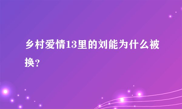 乡村爱情13里的刘能为什么被换?
