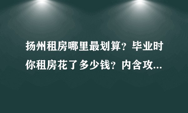 扬州租房哪里最划算？毕业时你租房花了多少钱？内含攻略秘籍！