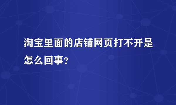 淘宝里面的店铺网页打不开是怎么回事？