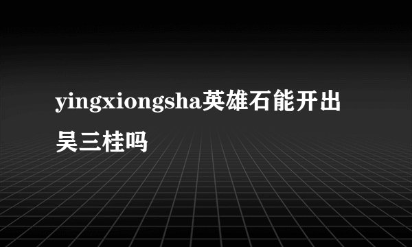 yingxiongsha英雄石能开出吴三桂吗