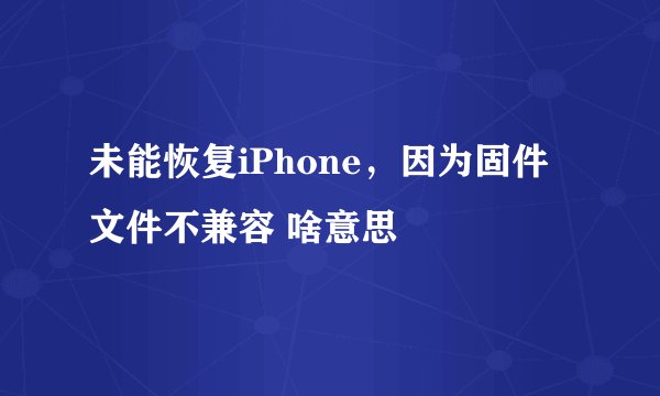 未能恢复iPhone，因为固件文件不兼容 啥意思