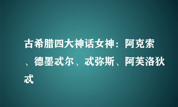 古希腊四大神话女神：阿克索、德墨忒尔、忒弥斯、阿芙洛狄忒