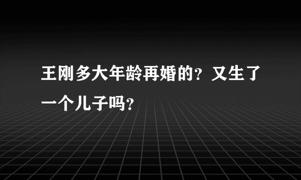 王刚多大年龄再婚的？又生了一个儿子吗？
