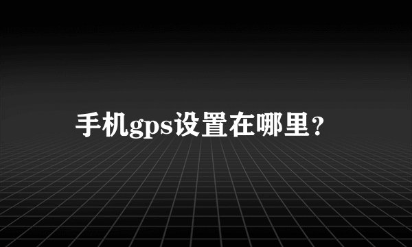 手机gps设置在哪里？