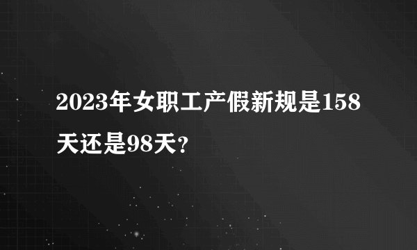 2023年女职工产假新规是158天还是98天？