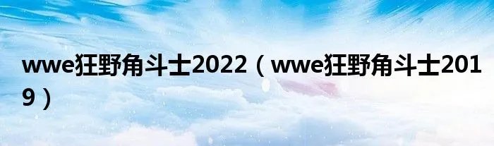 wwe狂野角斗士2022（wwe狂野角斗士2019）