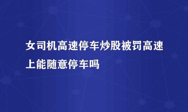 女司机高速停车炒股被罚高速上能随意停车吗