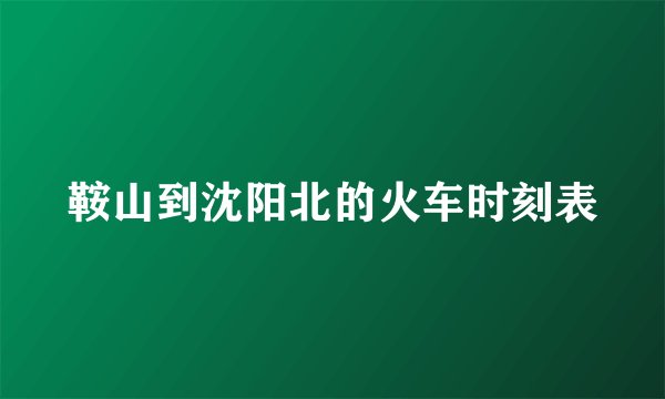 鞍山到沈阳北的火车时刻表