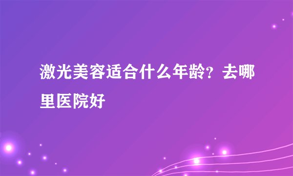 激光美容适合什么年龄？去哪里医院好