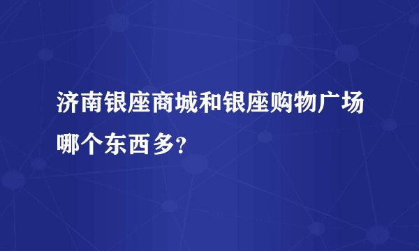 济南银座商城和银座购物广场哪个东西多？