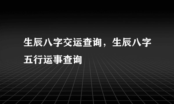 生辰八字交运查询，生辰八字五行运事查询