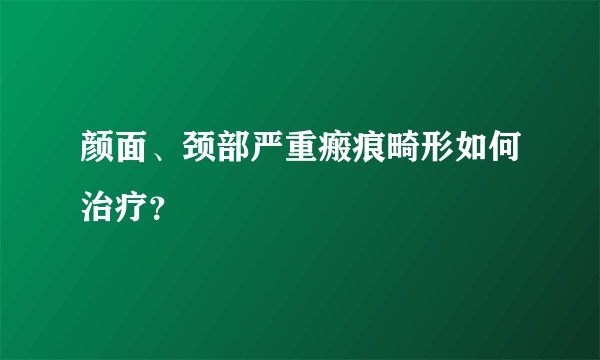 颜面、颈部严重瘢痕畸形如何治疗？