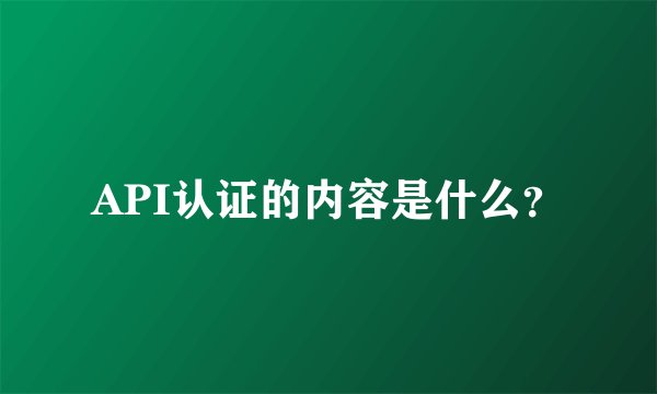 API认证的内容是什么？