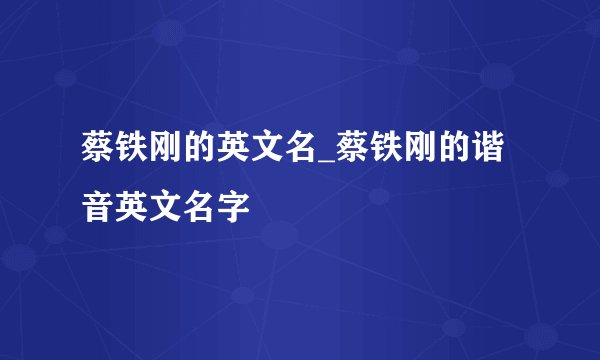 蔡铁刚的英文名_蔡铁刚的谐音英文名字
