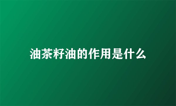 油茶籽油的作用是什么