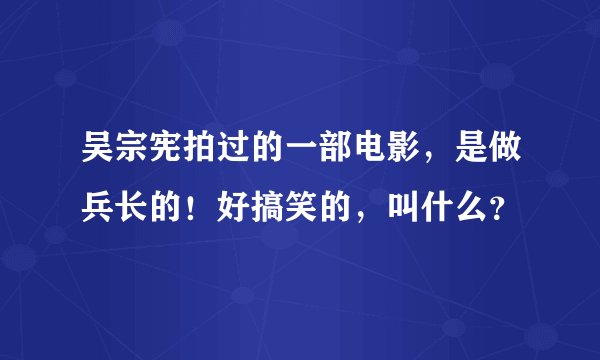 吴宗宪拍过的一部电影，是做兵长的！好搞笑的，叫什么？