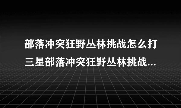 部落冲突狂野丛林挑战怎么打三星部落冲突狂野丛林挑战通关详细攻略