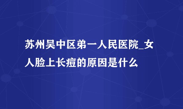 苏州吴中区弟一人民医院_女人脸上长痘的原因是什么