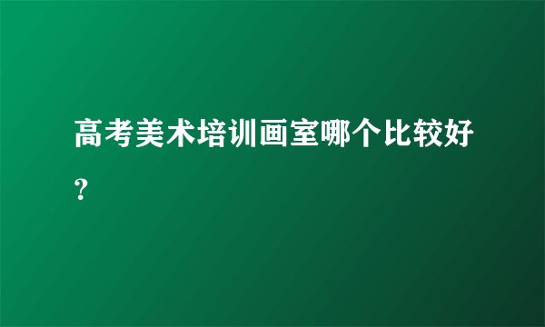 高考美术培训画室哪个比较好？