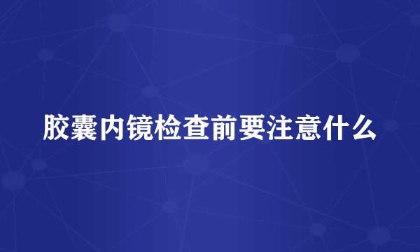 胶囊内镜检查前要注意什么