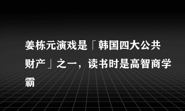 姜栋元演戏是「韩国四大公共财产」之一，读书时是高智商学霸