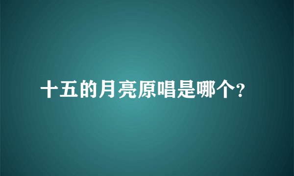 十五的月亮原唱是哪个？