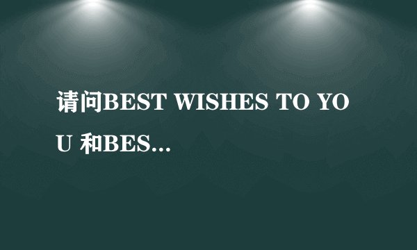 请问BEST WISHES TO YOU 和BEST WISHES FOY YOU的区别